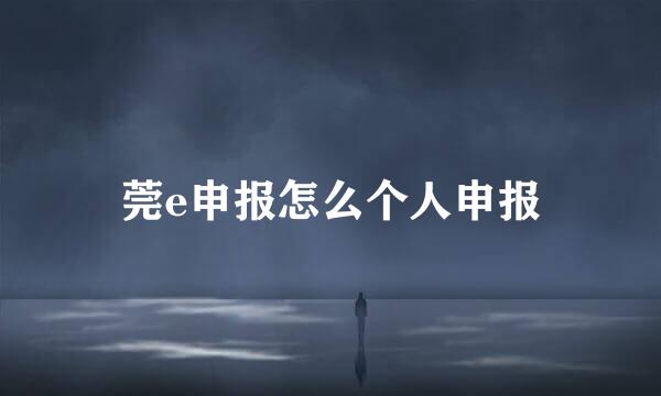 莞e申报怎么个人申报