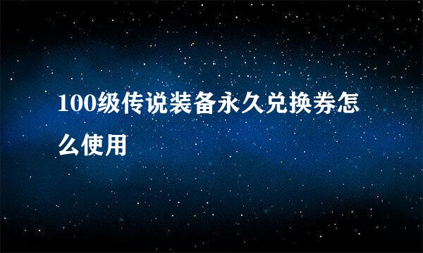 100级传说装备永久兑换券怎么使用