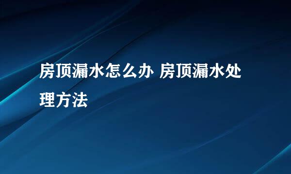 房顶漏水怎么办 房顶漏水处理方法