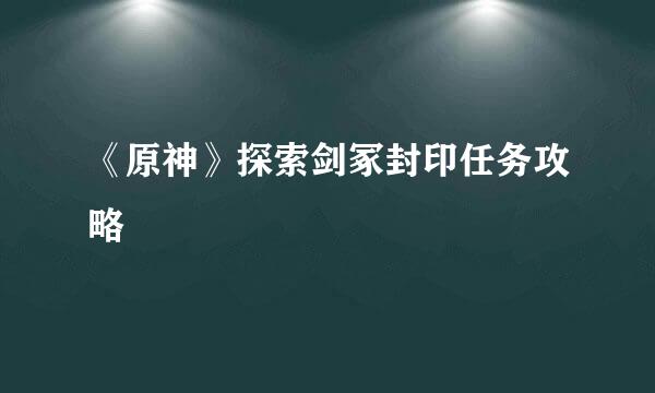 《原神》探索剑冢封印任务攻略
