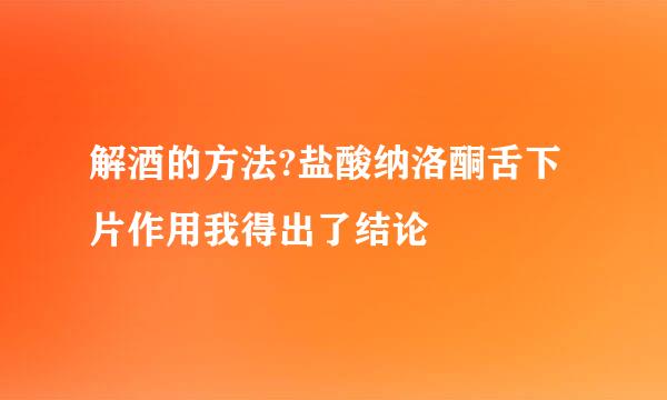 解酒的方法?盐酸纳洛酮舌下片作用我得出了结论