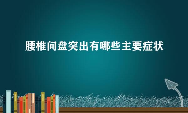 腰椎间盘突出有哪些主要症状