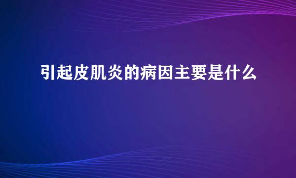引起皮肌炎的病因主要是什么