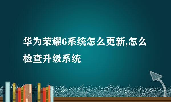 华为荣耀6系统怎么更新,怎么检查升级系统