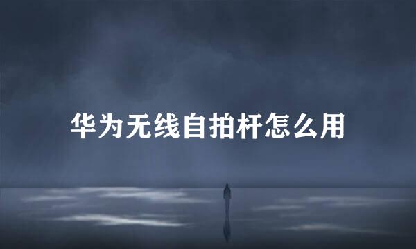 华为无线自拍杆怎么用
