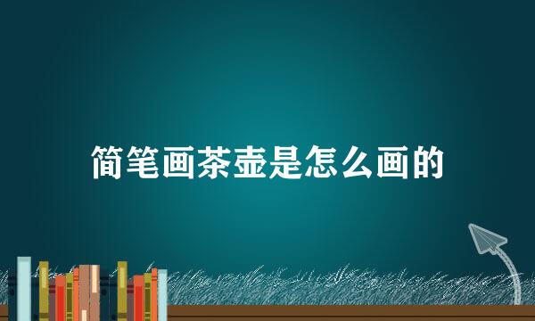 简笔画茶壶是怎么画的