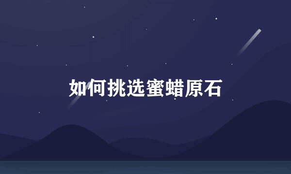 如何挑选蜜蜡原石