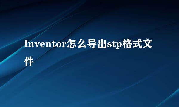 Inventor怎么导出stp格式文件