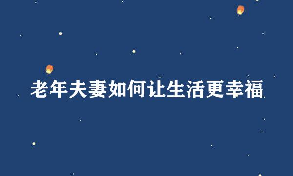 老年夫妻如何让生活更幸福