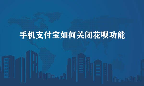 手机支付宝如何关闭花呗功能