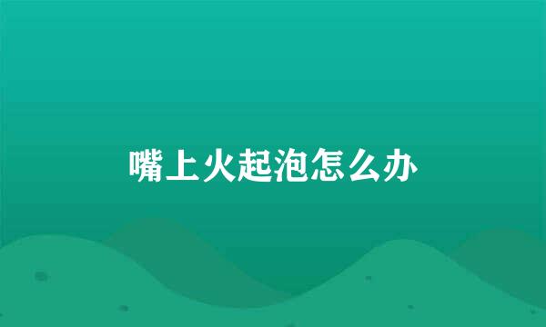 嘴上火起泡怎么办