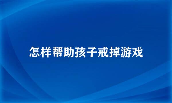 怎样帮助孩子戒掉游戏