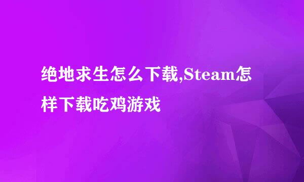 绝地求生怎么下载,Steam怎样下载吃鸡游戏