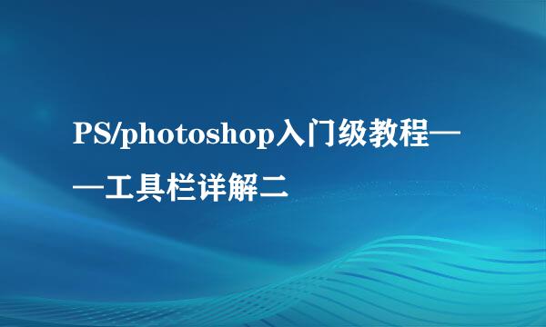 PS/photoshop入门级教程——工具栏详解二