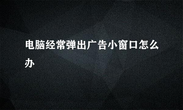 电脑经常弹出广告小窗口怎么办