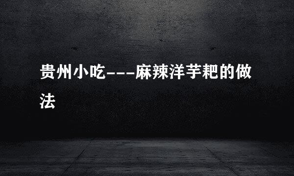 贵州小吃---麻辣洋芋耙的做法