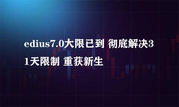 edius7.0大限已到 彻底解决31天限制 重获新生