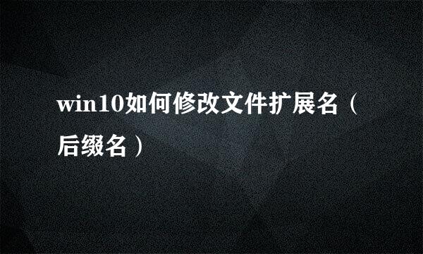 win10如何修改文件扩展名（后缀名）