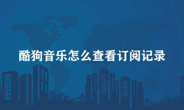 酷狗音乐怎么查看订阅记录