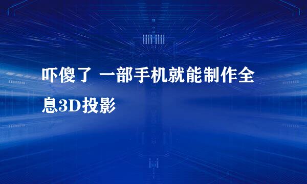 吓傻了 一部手机就能制作全息3D投影