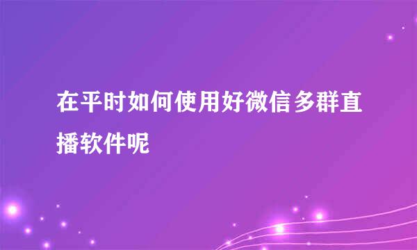 在平时如何使用好微信多群直播软件呢