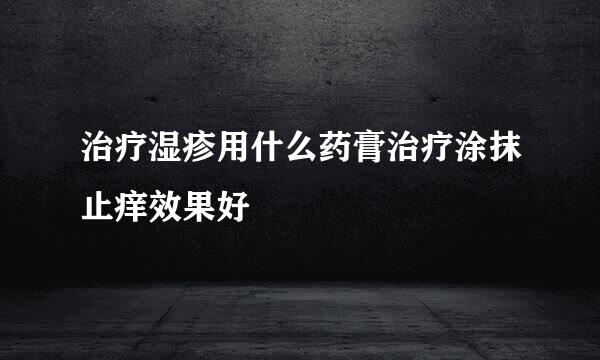 治疗湿疹用什么药膏治疗涂抹止痒效果好