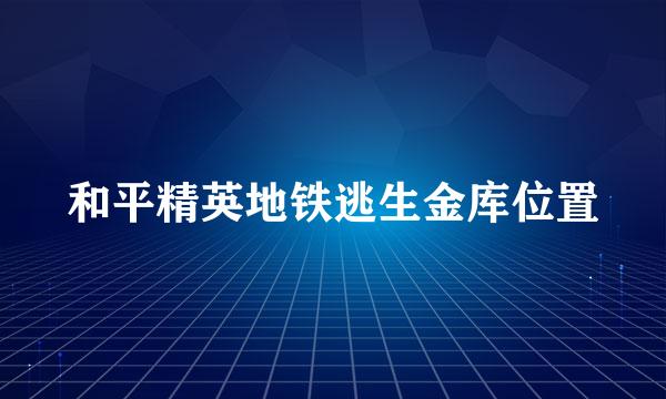 和平精英地铁逃生金库位置