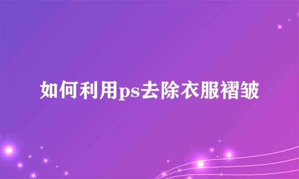 如何利用ps去除衣服褶皱