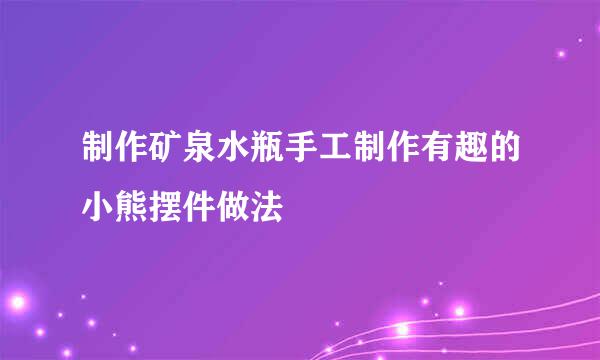 制作矿泉水瓶手工制作有趣的小熊摆件做法
