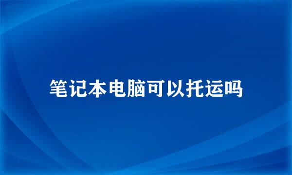 笔记本电脑可以托运吗