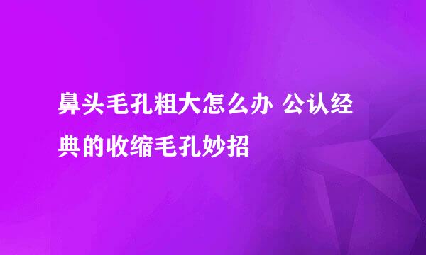 鼻头毛孔粗大怎么办 公认经典的收缩毛孔妙招