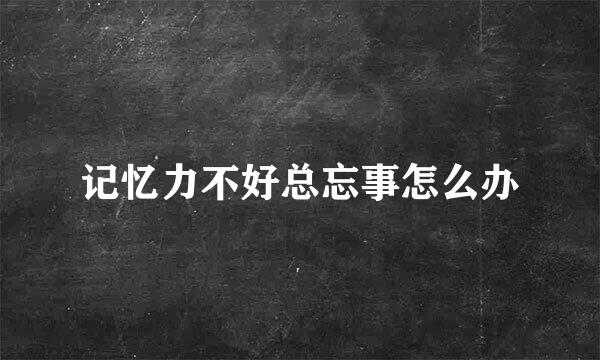 记忆力不好总忘事怎么办