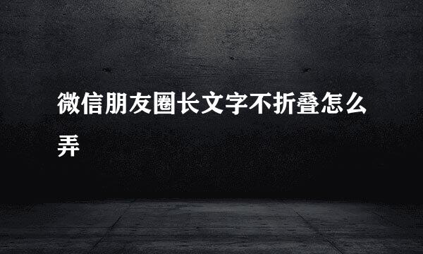微信朋友圈长文字不折叠怎么弄