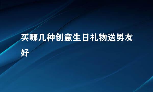 买哪几种创意生日礼物送男友好