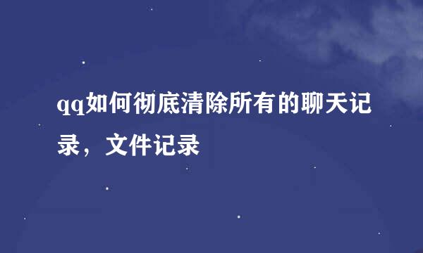 qq如何彻底清除所有的聊天记录，文件记录