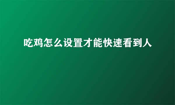 吃鸡怎么设置才能快速看到人
