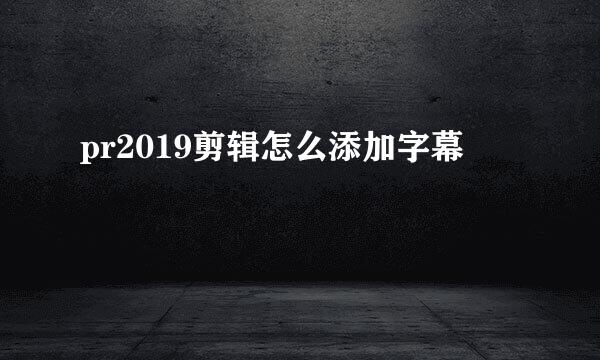 pr2019剪辑怎么添加字幕