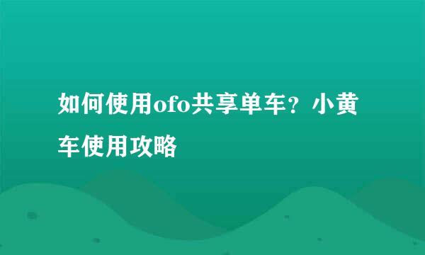 如何使用ofo共享单车？小黄车使用攻略