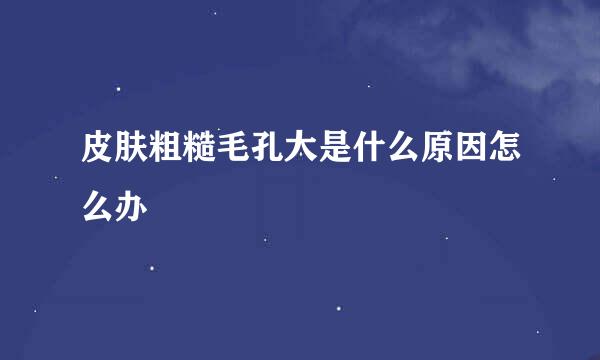 皮肤粗糙毛孔大是什么原因怎么办