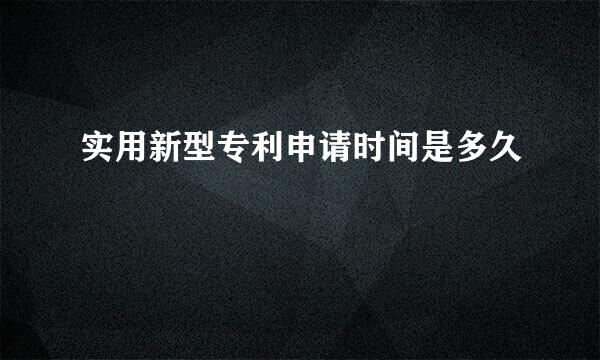 实用新型专利申请时间是多久