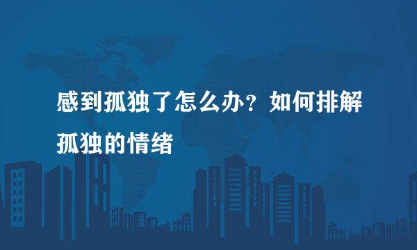 感到孤独了怎么办？如何排解孤独的情绪