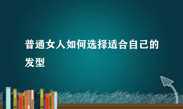 普通女人如何选择适合自己的发型