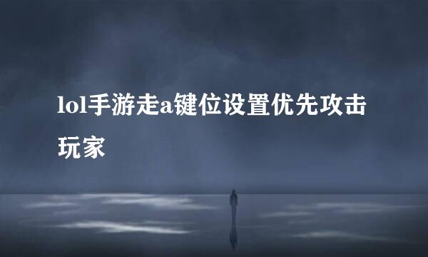 lol手游走a键位设置优先攻击玩家