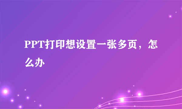 PPT打印想设置一张多页，怎么办