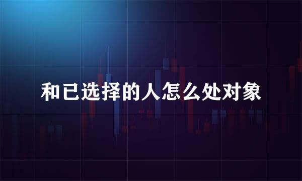和已选择的人怎么处对象