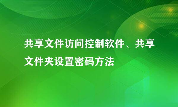 共享文件访问控制软件、共享文件夹设置密码方法