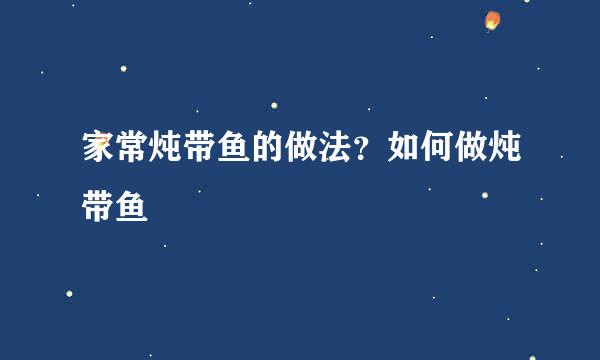 家常炖带鱼的做法？如何做炖带鱼