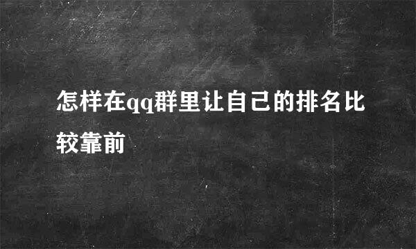 怎样在qq群里让自己的排名比较靠前