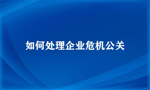 如何处理企业危机公关