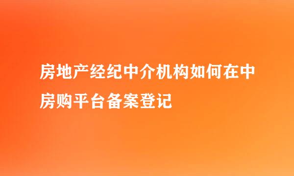 房地产经纪中介机构如何在中房购平台备案登记
